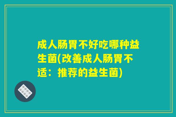成人肠胃不好吃哪种益生菌(改善成人肠胃不适:推荐的益生菌) 成人肠胃不好吃哪种益生菌(改善成人肠胃不适:推荐的益生菌)