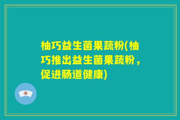 柚巧益生菌果蔬粉(柚巧推出益生菌果蔬粉,促进肠道健康) 柚巧益生菌果蔬粉(柚巧推出益生菌果蔬粉,促进肠道健康)