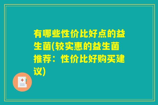 有哪些性价比好点的益生菌(较实惠的益生菌推荐:性价比好购买建议) 有哪些性价比好点的益生菌(较实惠的益生菌推荐:性价比好购买建议)