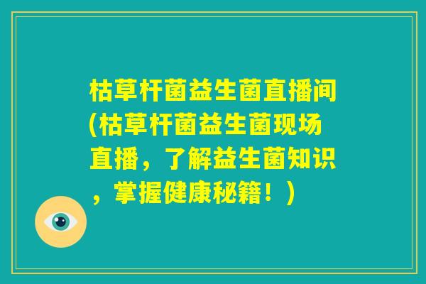 枯草杆菌益生菌直播间(枯草杆菌益生菌现场直播，了解益生菌知识，掌握健康秘籍！)