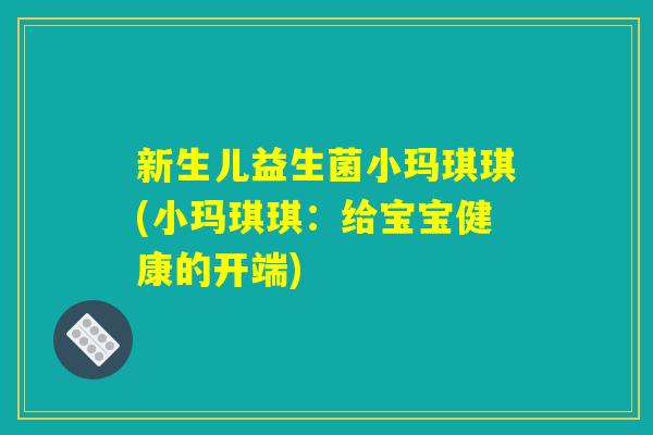 新生儿益生菌小玛琪琪(小玛琪琪：给宝宝健康的开端)