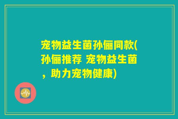 宠物益生菌孙俪同款(孙俪推荐 宠物益生菌，助力宠物健康)