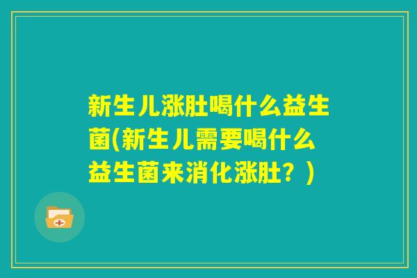 新生儿涨肚喝什么益生菌(新生儿需要喝什么益生菌来消化涨肚？)