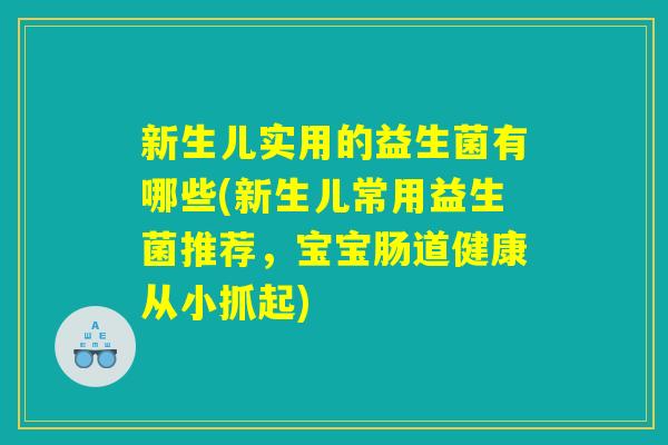 新生儿实用的益生菌有哪些(新生儿常用益生菌推荐，宝宝肠道健康从小抓起)