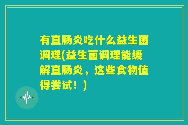 有直肠炎吃什么益生菌调理(益生菌调理能缓解直肠炎，这些食物值得尝试！)