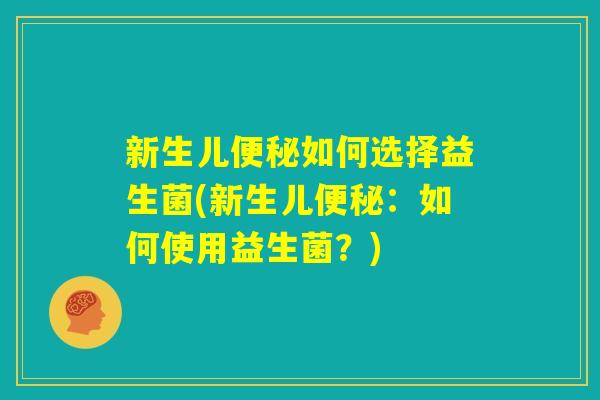 新生儿便秘如何选择益生菌(新生儿便秘：如何使用益生菌？)