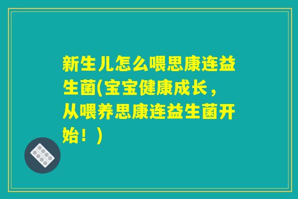 新生儿怎么喂思康连益生菌(宝宝健康成长,从喂养思康连益生菌开始!) 新生儿怎么喂思康连益生菌(宝宝健康成长,从喂养思康连益生菌开始!)