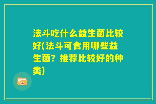 法斗吃什么益生菌比较好(法斗可食用哪些益生菌?推荐比较好的种类) 法斗吃什么益生菌比较好(法斗可食用哪些益生菌?推荐比较好的种类)