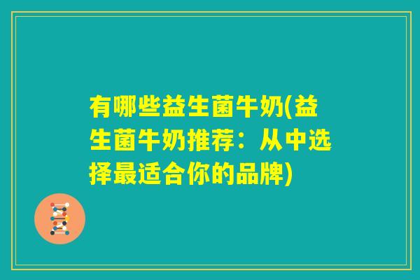 有哪些益生菌牛奶(益生菌牛奶推荐:从中选择最适合你的品牌) 有哪些益生菌牛奶(益生菌牛奶推荐:从中选择最适合你的品牌)