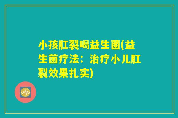 小孩肛裂喝益生菌(益生菌疗法:治疗小儿肛裂效果扎实) 小孩肛裂喝益生菌(益生菌疗法:治疗小儿肛裂效果扎实)