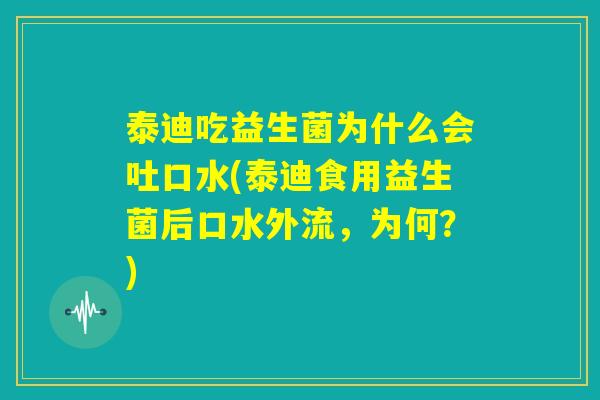 泰迪吃益生菌为什么会吐口水(泰迪食用益生菌后口水外流,为何?) 泰迪吃益生菌为什么会吐口水(泰迪食用益生菌后口水外流,为何?)