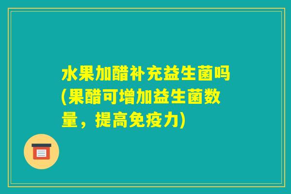 水果加醋补充益生菌吗(果醋可增加益生菌数量,提高免疫力) 水果加醋补充益生菌吗(果醋可增加益生菌数量,提高免疫力)