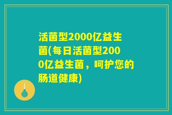 活菌型2000亿益生菌(每日活菌型2000亿益生菌,呵护您的肠道健康) 活菌型2000亿益生菌(每日活菌型2000亿益生菌,呵护您的肠道健康)