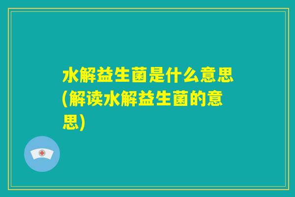 水解益生菌是什么意思(解读水解益生菌的意思) 水解益生菌是什么意思(解读水解益生菌的意思)