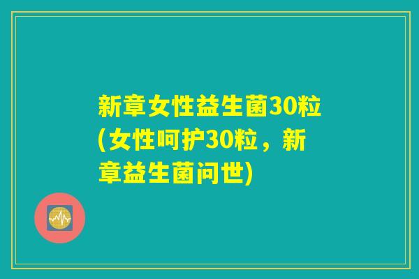 新章女性益生菌30粒(女性呵护30粒,新章益生菌问世) 新章女性益生菌30粒(女性呵护30粒,新章益生菌问世)
