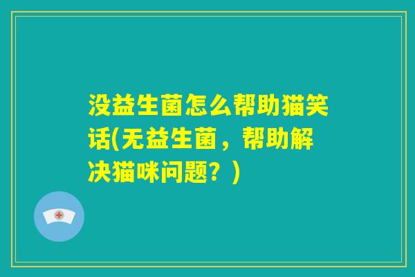 没益生菌怎么帮助猫笑话(无益生菌,帮助解决猫咪问题?) 没益生菌怎么帮助猫笑话(无益生菌,帮助解决猫咪问题?)