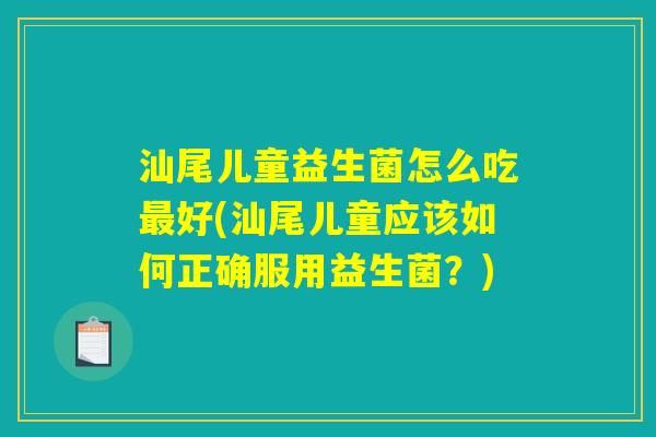 汕尾儿童益生菌怎么吃最好(汕尾儿童应该如何正确服用益生菌?) 汕尾儿童益生菌怎么吃最好(汕尾儿童应该如何正确服用益生菌?)