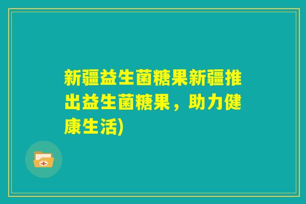新疆益生菌糖果新疆推出益生菌糖果,助力健康生活) 新疆益生菌糖果新疆推出益生菌糖果,助力健康生活)