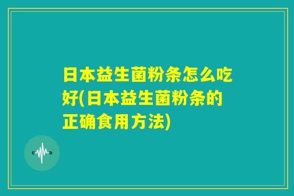 日本益生菌粉条怎么吃好(日本益生菌粉条的正确食用方法) 日本益生菌粉条怎么吃好(日本益生菌粉条的正确食用方法)