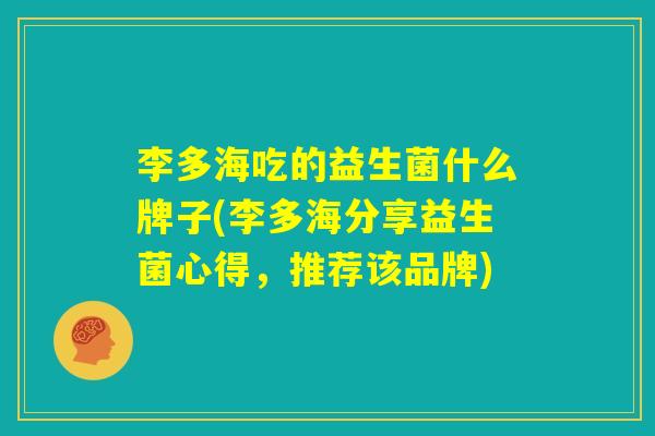 李多海吃的益生菌什么牌子(李多海分享益生菌心得,推荐该品牌) 李多海吃的益生菌什么牌子(李多海分享益生菌心得,推荐该品牌)