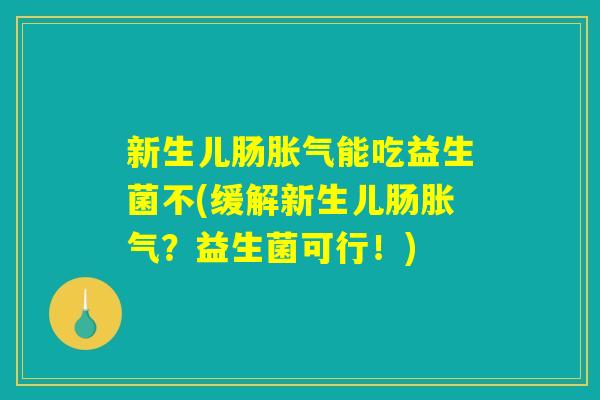 新生儿肠胀气能吃益生菌不(缓解新生儿肠胀气?益生菌可行!) 新生儿肠胀气能吃益生菌不(缓解新生儿肠胀气?益生菌可行!)