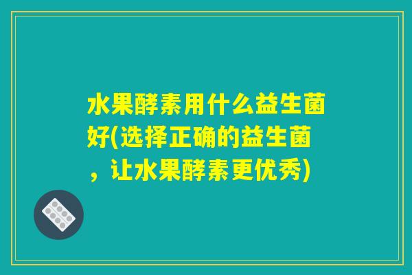 水果酵素用什么益生菌好(选择正确的益生菌,让水果酵素更优秀) 水果酵素用什么益生菌好(选择正确的益生菌,让水果酵素更优秀)