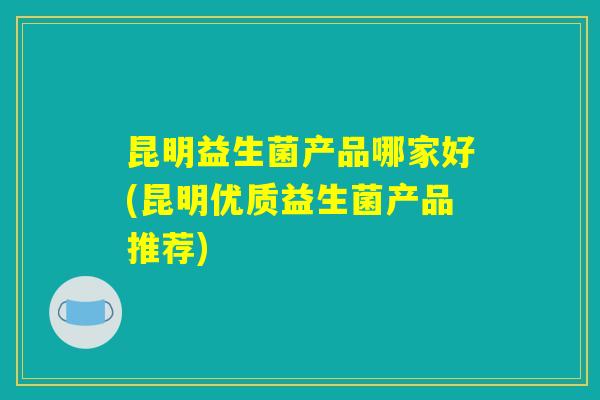 昆明益生菌产品哪家好(昆明优质益生菌产品推荐) 昆明益生菌产品哪家好(昆明优质益生菌产品推荐)