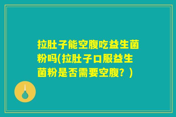 拉肚子能空腹吃益生菌粉吗(拉肚子口服益生菌粉是否需要空腹？)