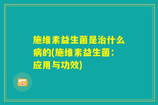 施维素益生菌是治什么病的(施维素益生菌:应用与功效) 施维素益生菌是治什么病的(施维素益生菌:应用与功效)