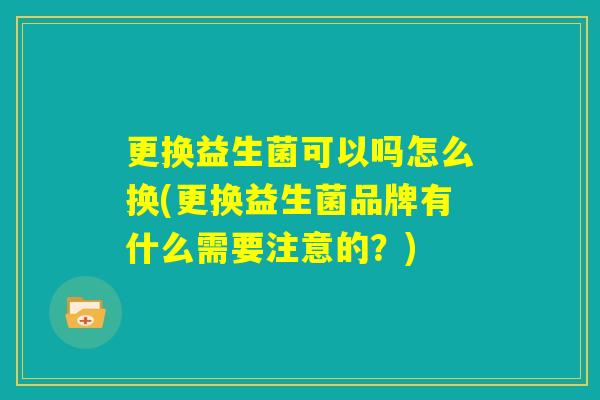 更换益生菌可以吗怎么换(更换益生菌品牌有什么需要注意的?) 更换益生菌可以吗怎么换(更换益生菌品牌有什么需要注意的?)