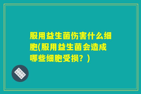 服用益生菌伤害什么细胞(服用益生菌会造成哪些细胞受损?) 服用益生菌伤害什么细胞(服用益生菌会造成哪些细胞受损?)