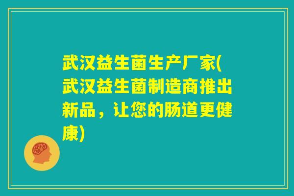 武汉益生菌生产厂家(武汉益生菌制造商推出新品,让您的肠道更健康) 武汉益生菌生产厂家(武汉益生菌制造商推出新品,让您的肠道更健康)