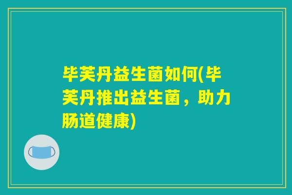毕芙丹益生菌如何(毕芙丹推出益生菌,助力肠道健康) 毕芙丹益生菌如何(毕芙丹推出益生菌,助力肠道健康)