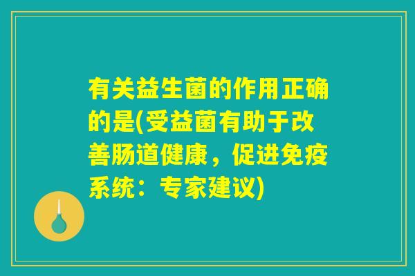 有关益生菌的作用正确的是(受益菌有助于改善肠道健康,促进免疫系统:专家建议) 有关益生菌的作用正确的是(受益菌有助于改善肠道健康,促进免疫系统:专家建议)