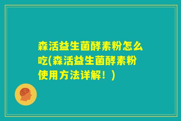 森活益生菌酵素粉怎么吃(森活益生菌酵素粉使用方法详解！)