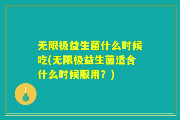 无限极益生菌什么时候吃(无限极益生菌适合什么时候服用?) 无限极益生菌什么时候吃(无限极益生菌适合什么时候服用?)