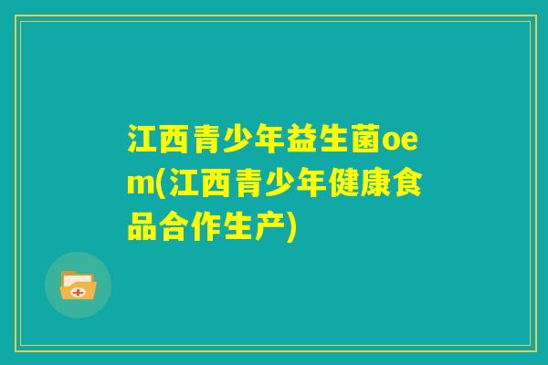 江西青少年益生菌oem(江西青少年健康食品合作生产) 江西青少年益生菌oem(江西青少年健康食品合作生产)