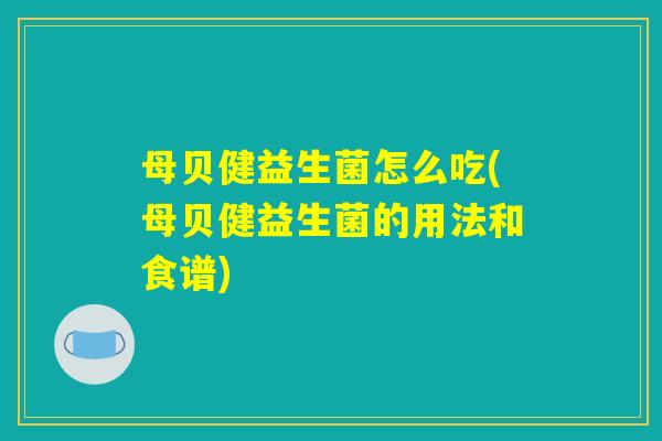母贝健益生菌怎么吃(母贝健益生菌的用法和食谱) 母贝健益生菌怎么吃(母贝健益生菌的用法和食谱)