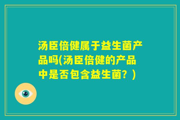 汤臣倍健属于益生菌产品吗(汤臣倍健的产品中是否包含益生菌?) 汤臣倍健属于益生菌产品吗(汤臣倍健的产品中是否包含益生菌?)