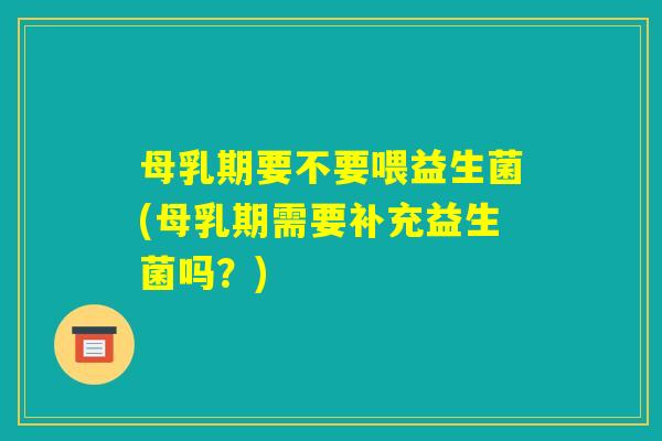 母乳期要不要喂益生菌(母乳期需要补充益生菌吗?) 母乳期要不要喂益生菌(母乳期需要补充益生菌吗?)