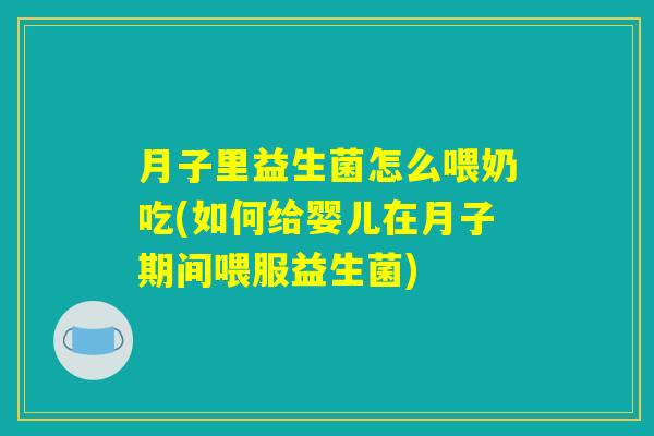 月子里益生菌怎么喂奶吃(如何给婴儿在月子期间喂服益生菌)