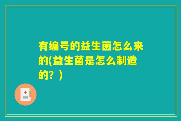 有编号的益生菌怎么来的(益生菌是怎么制造的?) 有编号的益生菌怎么来的(益生菌是怎么制造的?)