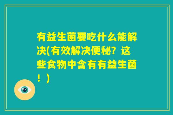 有益生菌要吃什么能解决(有效解决便秘?这些食物中含有有益生菌!) 有益生菌要吃什么能解决(有效解决便秘?这些食物中含有有益生菌!)