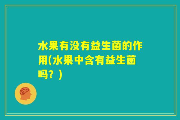 水果有没有益生菌的作用(水果中含有益生菌吗？)