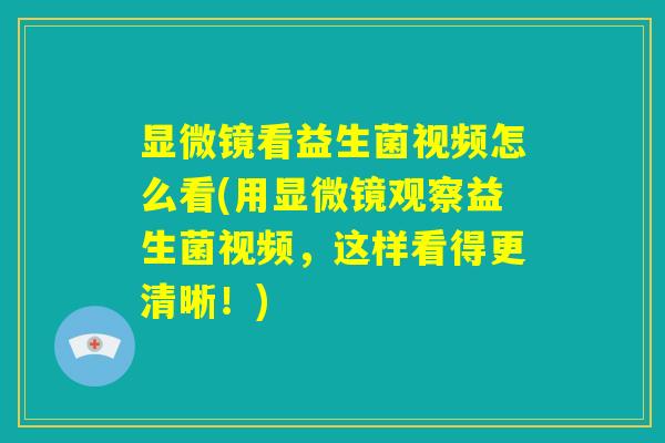 显微镜看益生菌视频怎么看(用显微镜观察益生菌视频,这样看得更清晰!) 显微镜看益生菌视频怎么看(用显微镜观察益生菌视频,这样看得更清晰!)