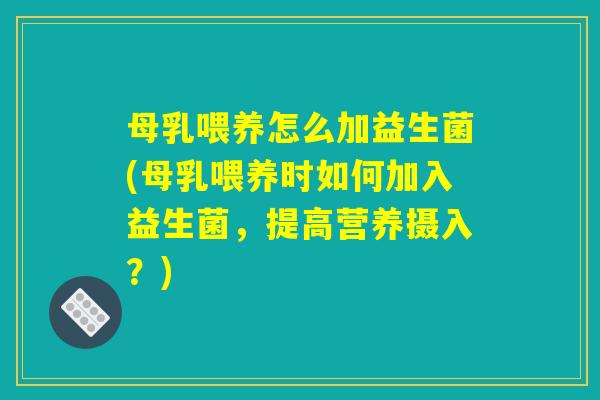 母乳喂养怎么加益生菌(母乳喂养时如何加入益生菌，提高营养摄入？)