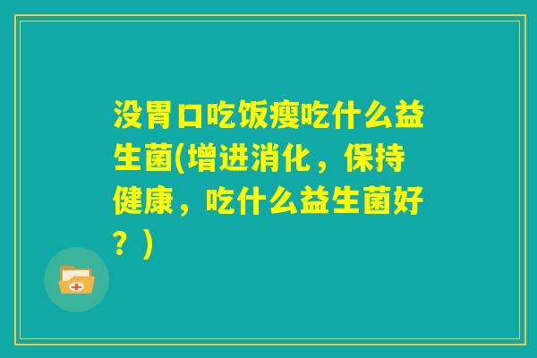 没胃口吃饭瘦吃什么益生菌(增进消化，保持健康，吃什么益生菌好？)