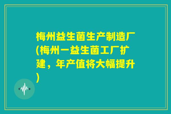 梅州益生菌生产制造厂(梅州一益生菌工厂扩建，年产值将大幅提升)