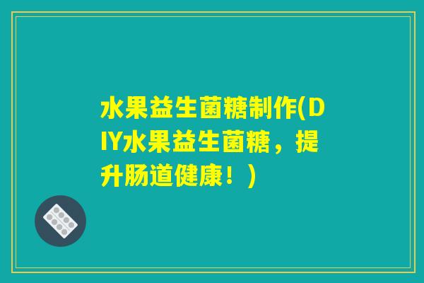 水果益生菌糖制作(DIY水果益生菌糖，提升肠道健康！)