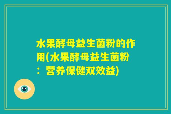 水果酵母益生菌粉的作用(水果酵母益生菌粉：营养保健双效益)
